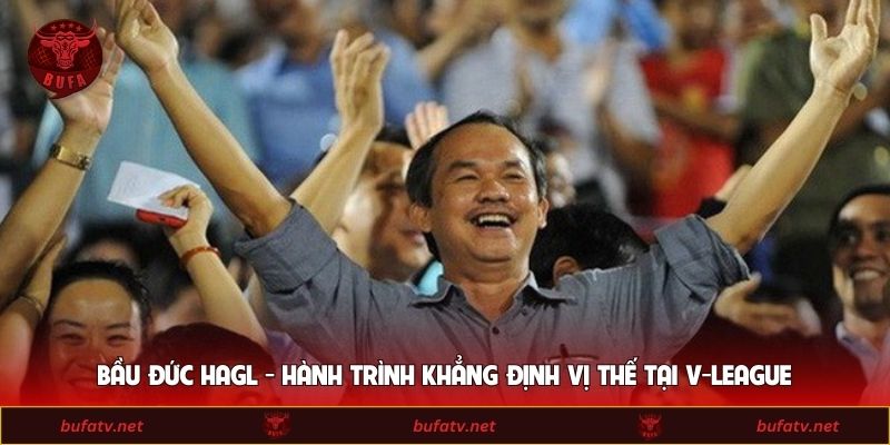 Bầu Đức HAGL - Hành Trình Khẳng Định Vị Thế Tại V-League