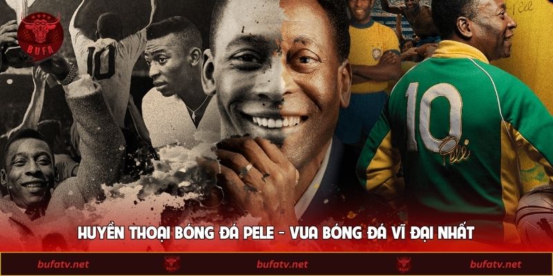 Huyền Thoại Bóng Đá Pele - Vua Bóng Đá Vĩ Đại Nhất