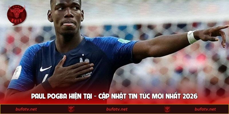 Paul Pogba Hiện Tại - Cập Nhật Tin Tức Mới Nhất 2026